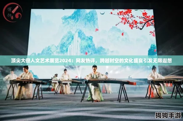 顶尖大但人文艺术展览2024：网友热评，跨越时空的文化盛宴引发无限遐想