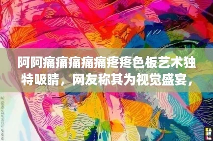 阿阿痛痛痛痛痛疼疼色板艺术独特吸睛，网友称其为视觉盛宴，令人过目不忘的创意之作！