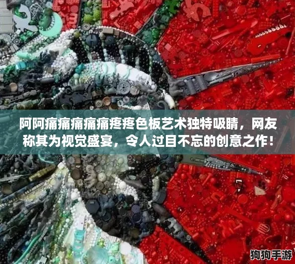 阿阿痛痛痛痛痛疼疼色板艺术独特吸睛，网友称其为视觉盛宴，令人过目不忘的创意之作！