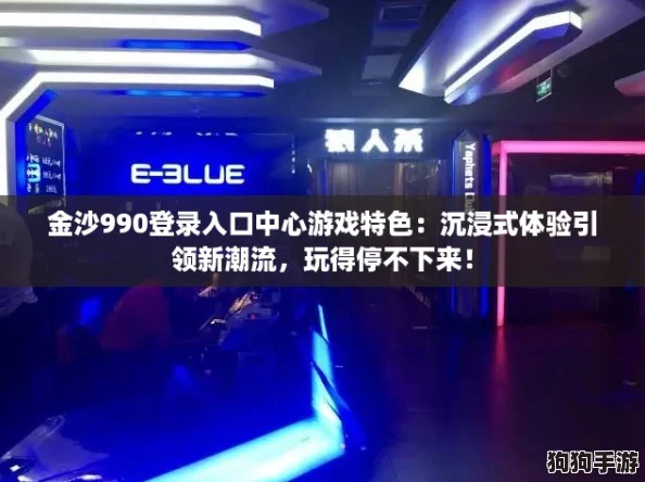 金沙990登录入口中心游戏特色：沉浸式体验引领新潮流，玩得停不下来！
