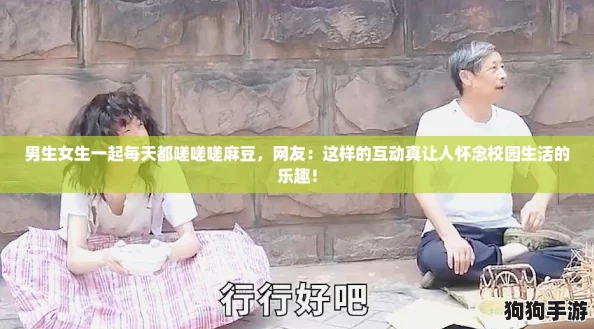 男生女生一起每天都嗟嗟嗟麻豆，网友：这样的互动真让人怀念校园生活的乐趣！