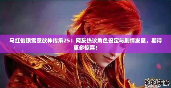 马红俊银雪意欲神传承25：网友热议角色设定与剧情发展，期待更多惊喜！