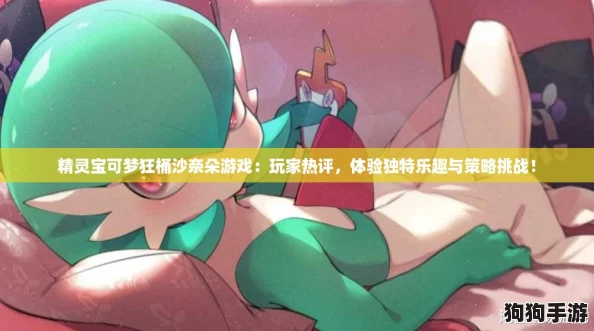 精灵宝可梦狂桶沙奈朵游戏：玩家热评，体验独特乐趣与策略挑战！