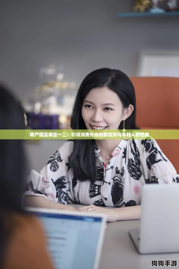 精产国品麻豆一二：引领消费升级的新趋势与年轻人的热爱