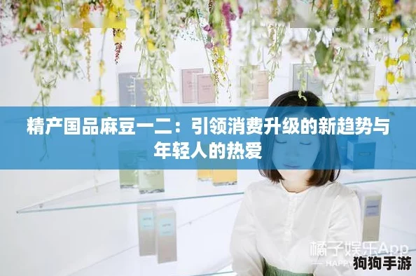 精产国品麻豆一二:引领消费升级的新趋势与年轻人的热爱 精产国品麻豆一二:引领消费升级的新趋势与年轻人的热爱