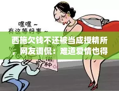 西施欠钱不还被当成授精所，网友调侃：难道爱情也得靠借款维持？