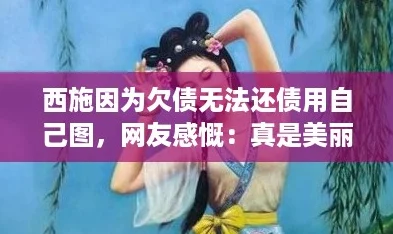 西施因为欠债无法还债用自己图,网友感慨:真是美丽与悲剧并存的故事! 西施因为欠债无法还债用自己图,网友感慨:真是美丽与悲剧并存的故事!