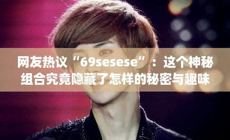网友热议“69sesese”:这个神秘组合究竟隐藏了怎样的秘密与趣味? 网友热议“69sesese”:这个神秘组合究竟隐藏了怎样的秘密与趣味?