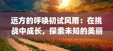 远方的呼唤初试风雨:在挑战中成长,探索未知的美丽旅程 远方的呼唤初试风雨:在挑战中成长,探索未知的美丽旅程
