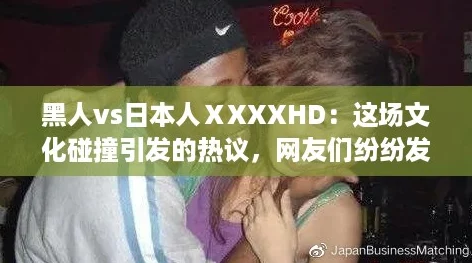 黑人vs日本人ⅩXXXHD:这场文化碰撞引发的热议,网友们纷纷发表看法! 黑人vs日本人ⅩXXXHD:这场文化碰撞引发的热议,网友们纷纷发表看法!