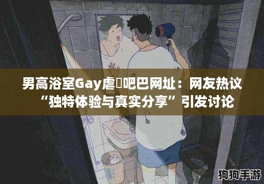 男高浴室Gay虐鳮吧巴网址：网友热议“独特体验与真实分享”引发讨论