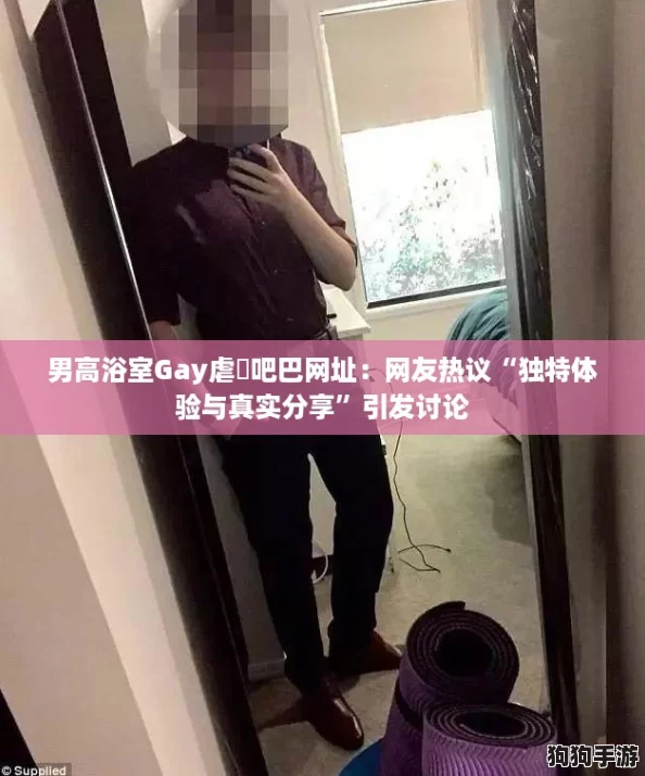 男高浴室Gay虐鳮吧巴网址：网友热议“独特体验与真实分享”引发讨论