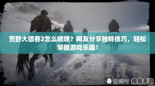 荒野大镖客2怎么嘿嘿？网友分享独特技巧，轻松掌握游戏乐趣！