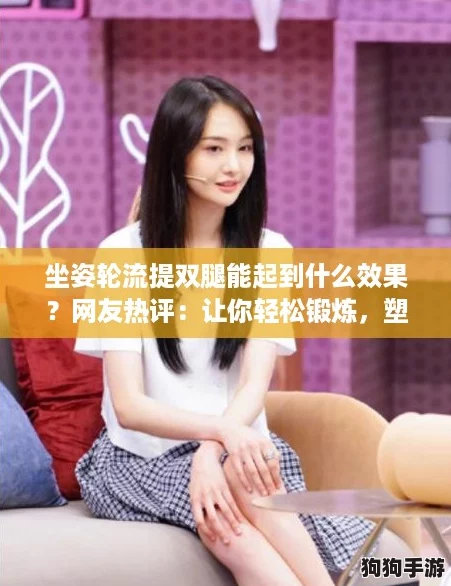 坐姿轮流提双腿能起到什么效果？网友热评：让你轻松锻炼，塑造完美身材！