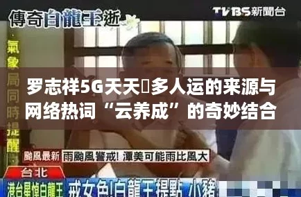 罗志祥5G天天奭多人运的来源与网络热词“云养成”的奇妙结合