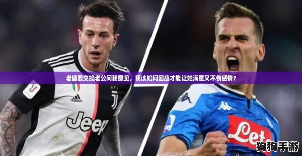 老婆要交换老公问我意见，我该如何回应才能让她满意又不伤感情？