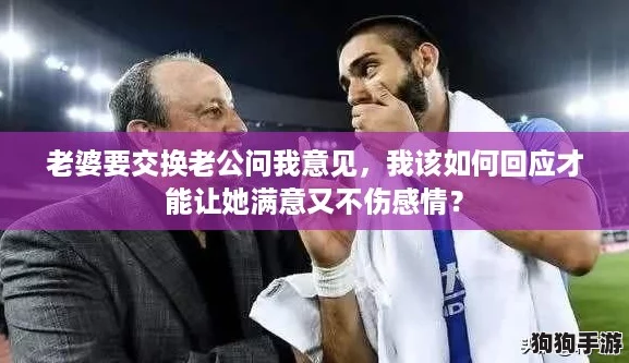 老婆要交换老公问我意见，我该如何回应才能让她满意又不伤感情？