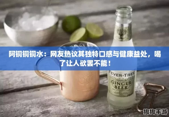 阿铜铜铜水：网友热议其独特口感与健康益处，喝了让人欲罢不能！