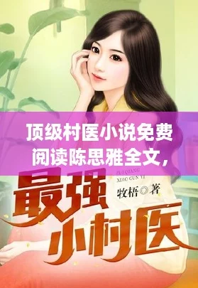 顶级村医小说免费阅读陈思雅全文，带你体验逆袭人生的热血故事