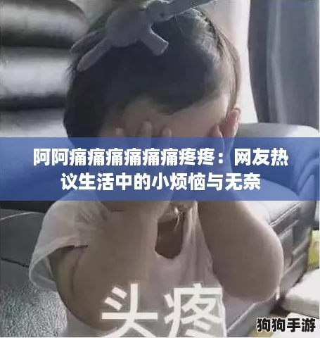 阿阿痛痛痛痛痛痛疼疼：网友热议生活中的小烦恼与无奈