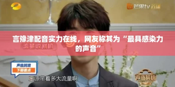 言豫津配音实力在线，网友称其为“最具感染力的声音”