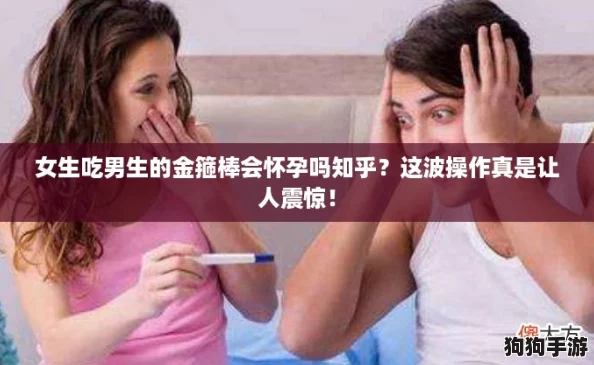 女生吃男生的金箍棒会怀孕吗知乎？这波操作真是让人震惊！
