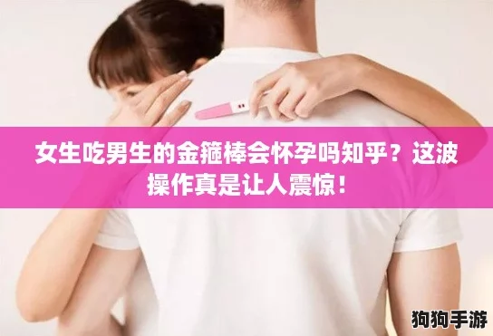 女生吃男生的金箍棒会怀孕吗知乎?这波操作真是让人震惊! 女生吃男生的金箍棒会怀孕吗知乎?这波操作真是让人震惊!