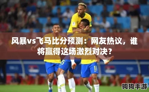 风暴vs飞马比分预测:网友热议,谁将赢得这场激烈对决? 风暴vs飞马比分预测:网友热议,谁将赢得这场激烈对决?