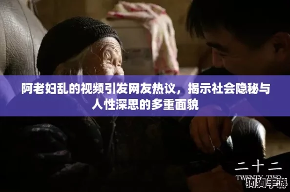 阿老妇乱的视频引发网友热议，揭示社会隐秘与人性深思的多重面貌