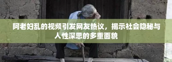 阿老妇乱的视频引发网友热议,揭示社会隐秘与人性深思的多重面貌 阿老妇乱的视频引发网友热议,揭示社会隐秘与人性深思的多重面貌