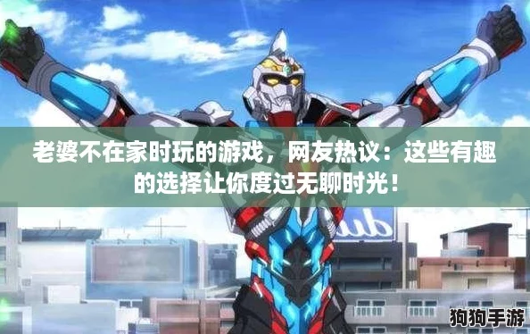 老婆不在家时玩的游戏,网友热议:这些有趣的选择让你度过无聊时光! 老婆不在家时玩的游戏,网友热议:这些有趣的选择让你度过无聊时光!