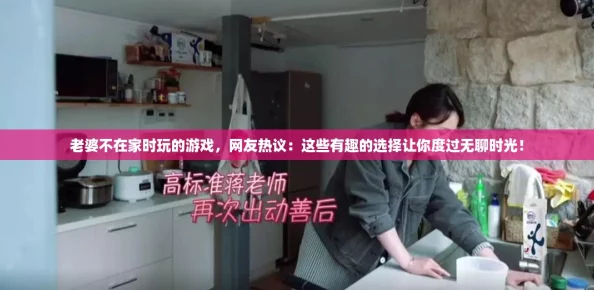 老婆不在家时玩的游戏,网友热议:这些有趣的选择让你度过无聊时光! 老婆不在家时玩的游戏,网友热议:这些有趣的选择让你度过无聊时光!
