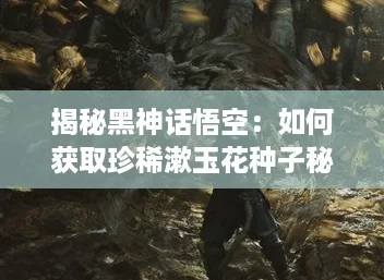 揭秘黑神话悟空：如何获取珍稀漱玉花种子秘籍！
