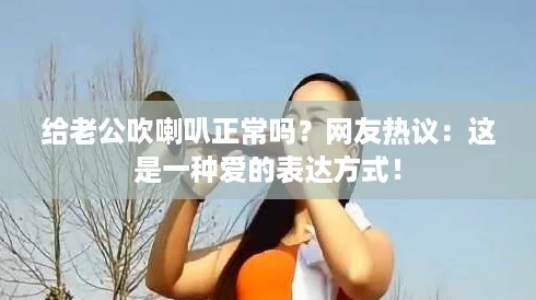 给老公吹喇叭正常吗？网友热议：这是一种爱的表达方式！