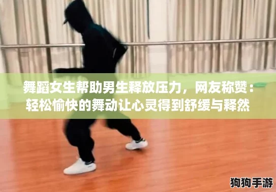 舞蹈女生帮助男生释放压力，网友称赞：轻松愉快的舞动让心灵得到舒缓与释然