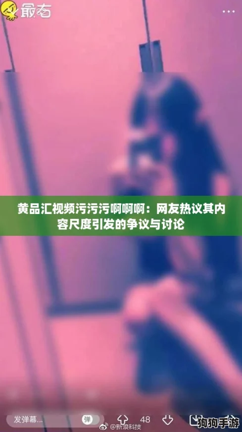 黄品汇视频污污污啊啊啊:网友热议其内容尺度引发的争议与讨论 黄品汇视频污污污啊啊啊:网友热议其内容尺度引发的争议与讨论