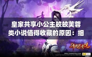 皇家共享小公主皎皎芙蓉类小说值得收藏的原因：细腻情感与梦幻世界交织，令人沉醉不已