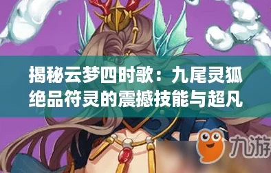揭秘云梦四时歌:九尾灵狐绝品符灵的震撼技能与超凡属性解析! 揭秘云梦四时歌:九尾灵狐绝品符灵的震撼技能与超凡属性解析!