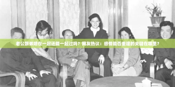 老公跟弟媳在一起还能一起过吗?网友热议:感情能否重建的关键在哪里? 老公跟弟媳在一起还能一起过吗?网友热议:感情能否重建的关键在哪里?