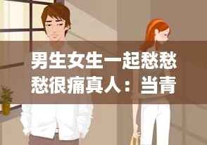 男生女生一起愁愁愁很痛真人：当青春的烦恼交织，情感与友情如何平衡？