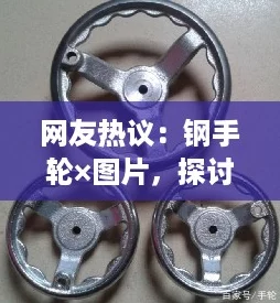 网友热议:钢手轮×图片,探讨其在机械设备中的实用性与美观性 网友热议:钢手轮×图片,探讨其在机械设备中的实用性与美观性