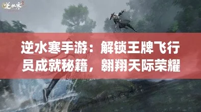 逆水寒手游：解锁王牌飞行员成就秘籍，翱翔天际荣耀加冕！
