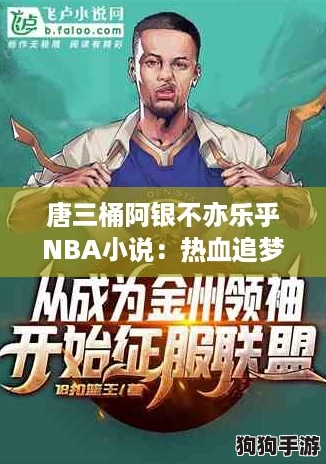 唐三桶阿银不亦乐乎NBA小说：热血追梦，篮球场上的逆袭之旅