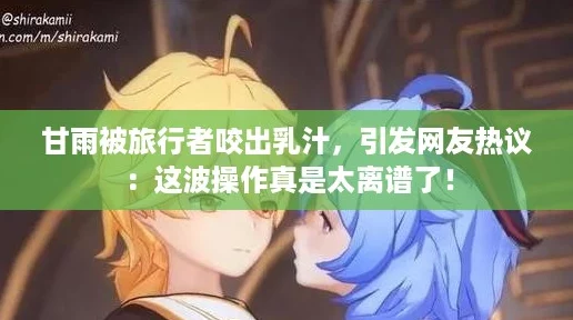 甘雨被旅行者咬出乳汁，引发网友热议：这波操作真是太离谱了！