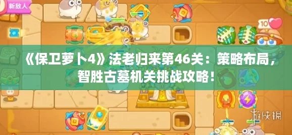 《保卫萝卜4》法老归来第46关：策略布局，智胜古墓机关挑战攻略！