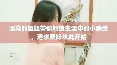 漂亮的姐姐带你解锁生活中的小确幸,追求美好从此开始 漂亮的姐姐带你解锁生活中的小确幸,追求美好从此开始