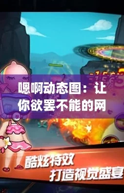嗯啊动态图：让你欲罢不能的网络热潮，尽享视觉盛宴