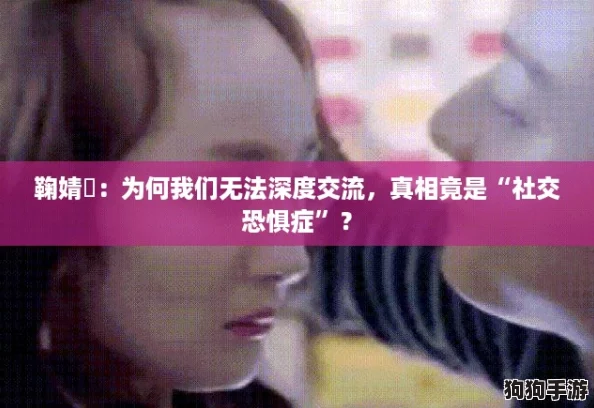 鞠婧祎：为何我们无法深度交流，真相竟是“社交恐惧症”？