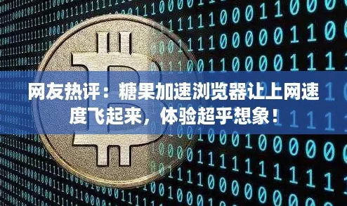 网友热评：糖果加速浏览器让上网速度飞起来，体验超乎想象！