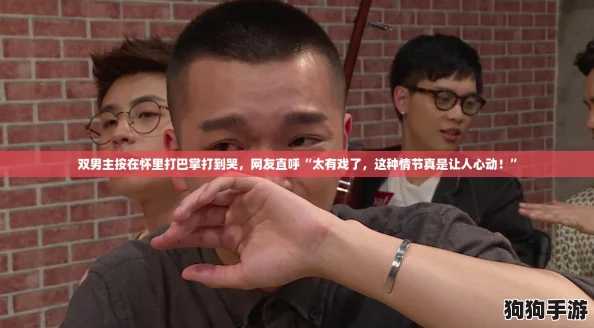 双男主按在怀里打巴掌打到哭,网友直呼“太有戏了,这种情节真是让人心动!” 双男主按在怀里打巴掌打到哭,网友直呼“太有戏了,这种情节真是让人心动!”